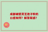 成都破壁灵芝孢子粉的口感如何？解答疑惑？