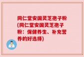 同仁堂安国灵芝孢子粉(同仁堂安国灵芝孢子粉：保健养生、补充营养的好选择)