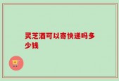 灵芝酒可以寄快递吗多少钱