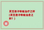灵芝孢子粉能治疗乙肝(灵芝孢子粉能治愈乙肝？)
