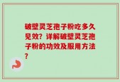 破壁灵芝孢子粉吃多久见效？详解破壁灵芝孢子粉的功效及服用方法？