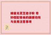 蜂蜜兑灵芝孢子粉 奇妙搭配带来的健康功效与食用注意事项
