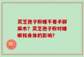 灵芝孢子粉睡不着手脚麻木？灵芝孢子粉对睡眠和身体的影响？