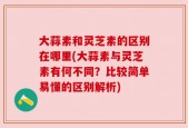 大蒜素和灵芝素的区别在哪里(大蒜素与灵芝素有何不同？比较简单易懂的区别解析)