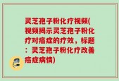 灵芝孢子粉化疗视频(视频揭示灵芝孢子粉化疗对癌症的疗效，标题：灵芝孢子粉化疗改善癌症病情)