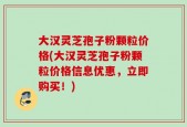 大汉灵芝孢子粉颗粒价格(大汉灵芝孢子粉颗粒价格信息优惠，立即购买！)