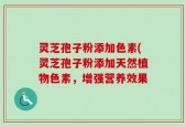 灵芝孢子粉添加色素(灵芝孢子粉添加天然植物色素，增强营养效果
