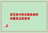 灵芝孢子粉长期食用的效果及注意事项