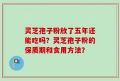 灵芝孢子粉放了五年还能吃吗？灵芝孢子粉的保质期和食用方法？