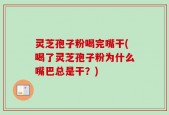 灵芝孢子粉喝完嘴干(喝了灵芝孢子粉为什么嘴巴总是干？)