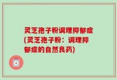 灵芝孢子粉调理抑郁症(灵芝孢子粉：调理抑郁症的自然良药)