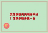 灵芝多糖天天喝好不好？芝草多糖多钱一盒