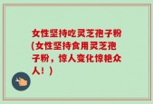女性坚持吃灵芝孢子粉(女性坚持食用灵芝孢子粉，惊人变化惊艳众人！)
