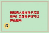 糖尿病人能吃孢子灵芝粉吗？灵芝孢子粉可以降血糖吗