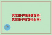 灵芝孢子粉维基百科(灵芝孢子粉百科全书)