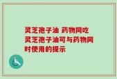 灵芝孢子油 药物同吃灵芝孢子油可与药物同时使用的提示