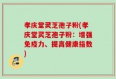 孝庆堂灵芝孢子粉(孝庆堂灵芝孢子粉：增强免疫力、提高健康指数)