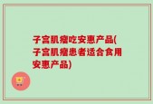 子宫肌瘤吃安惠产品(子宫肌瘤患者适合食用安惠产品)