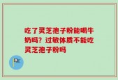 吃了灵芝孢子粉能喝牛奶吗？过敏体质不能吃灵芝孢子粉吗