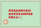 灵芝适合啥地方生长(适合灵芝生长的环境条件是什么？)