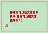牙痛时可以吃灵芝孢子粉吗(牙痛可口服灵芝孢子粉？)