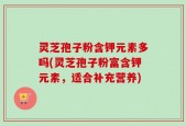 灵芝孢子粉含钾元素多吗(灵芝孢子粉富含钾元素，适合补充营养)