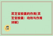 灵芝宝胶囊的作用(灵芝宝胶囊：功效与作用详解)