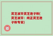 灵芝淑芬灵芝孢子粉(灵芝淑芬：纯正灵芝孢子粉专家)
