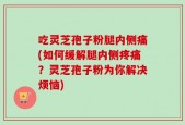 吃灵芝孢子粉腿内侧痛(如何缓解腿内侧疼痛？灵芝孢子粉为你解决烦恼)