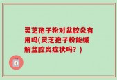 灵芝孢子粉对盆腔炎有用吗(灵芝孢子粉能缓解盆腔炎症状吗？)