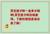 灵芝孢子粉一盒多少钱啊(灵芝孢子粉价格查询，了解价格信息请点击了解！