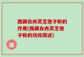 西藏白肉灵芝孢子粉的作用(西藏白肉灵芝孢子粉的功效简述)