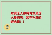 木灵芝人参炖鸡木灵芝人参炖鸡，营养补身的好选择！)