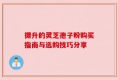提升的灵芝孢子粉购买指南与选购技巧分享