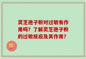 灵芝孢子粉对过敏有作用吗？了解灵芝孢子粉的过敏反应及其作用？