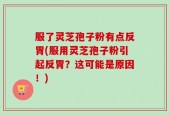 服了灵芝孢子粉有点反胃(服用灵芝孢子粉引起反胃？这可能是原因！)
