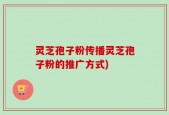 灵芝孢子粉传播灵芝孢子粉的推广方式)
