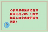 心肌炎患者是否适合食用灵芝孢子粉？？医生解答心肌炎患者的饮食问题？
