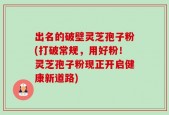 出名的破壁灵芝孢子粉(打破常规，用好粉！灵芝孢子粉现正开启健康新道路)