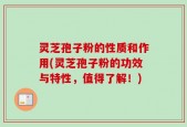 灵芝孢子粉的性质和作用(灵芝孢子粉的功效与特性，值得了解！)