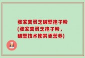 张家窝灵芝破壁孢子粉(张家窝灵芝孢子粉，破壁技术使其更营养)