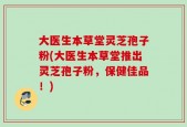 大医生本草堂灵芝孢子粉(大医生本草堂推出灵芝孢子粉，保健佳品！)