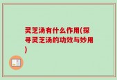 灵芝汤有什么作用(探寻灵芝汤的功效与妙用)