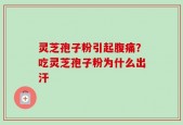 灵芝孢子粉引起腹痛？吃灵芝孢子粉为什么出汗