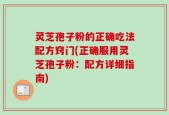灵芝孢子粉的正确吃法配方窍门(正确服用灵芝孢子粉：配方详细指南)