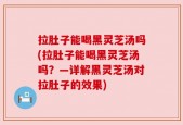 拉肚子能喝黑灵芝汤吗(拉肚子能喝黑灵芝汤吗？—详解黑灵芝汤对拉肚子的效果)