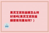 黑灵芝紧致面膜怎么样好用吗(黑灵芝紧致面膜使用效果如何？)