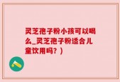 灵芝孢子粉小孩可以喝么_灵芝孢子粉适合儿童饮用吗？)