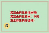 灵芝山药党参泡水喝(灵芝山药党参水：中药泡水养生的好选择)