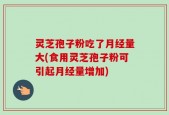 灵芝孢子粉吃了月经量大(食用灵芝孢子粉可引起月经量增加)